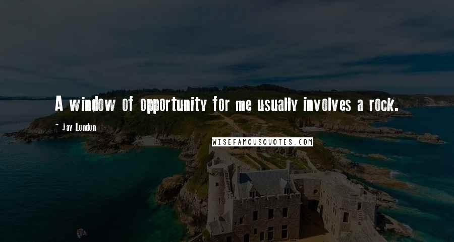 Jay London Quotes: A window of opportunity for me usually involves a rock.