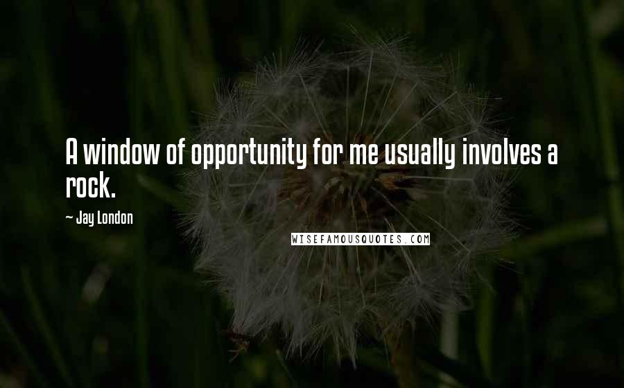 Jay London Quotes: A window of opportunity for me usually involves a rock.