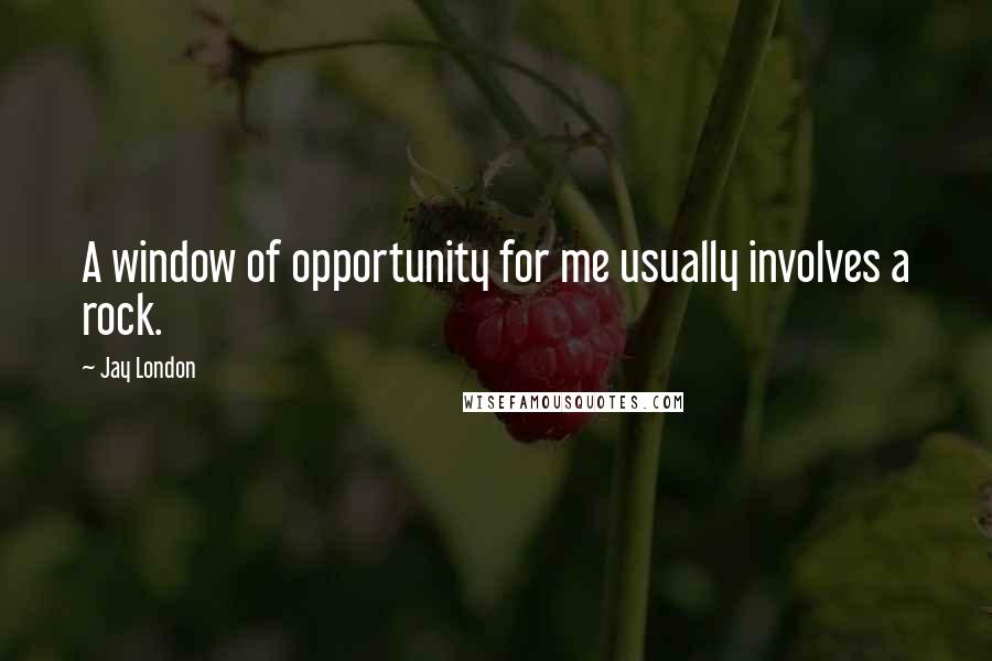 Jay London Quotes: A window of opportunity for me usually involves a rock.