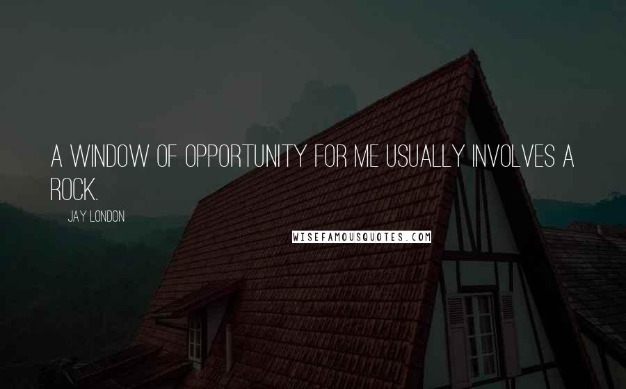 Jay London Quotes: A window of opportunity for me usually involves a rock.