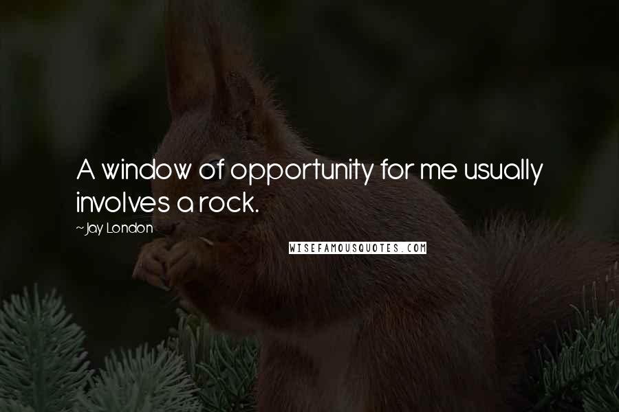 Jay London Quotes: A window of opportunity for me usually involves a rock.