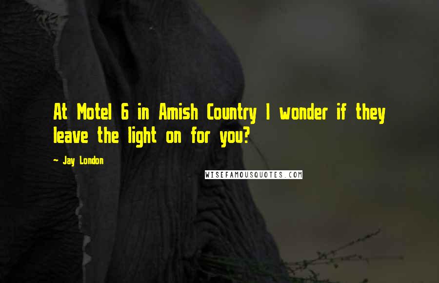 Jay London Quotes: At Motel 6 in Amish Country I wonder if they leave the light on for you?