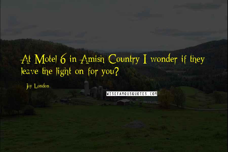 Jay London Quotes: At Motel 6 in Amish Country I wonder if they leave the light on for you?