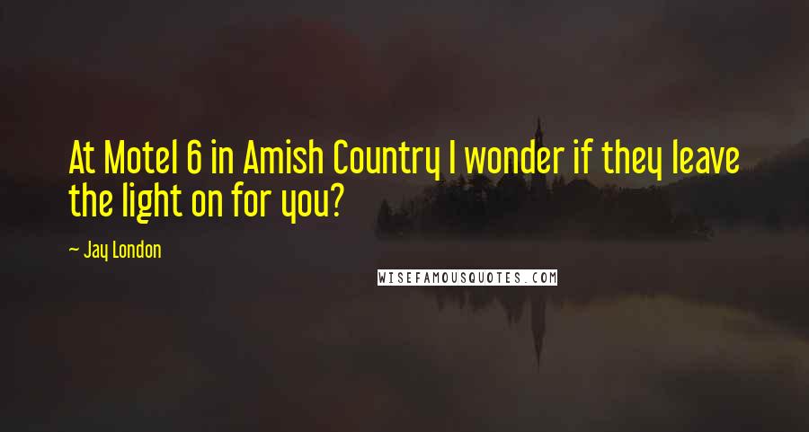 Jay London Quotes: At Motel 6 in Amish Country I wonder if they leave the light on for you?