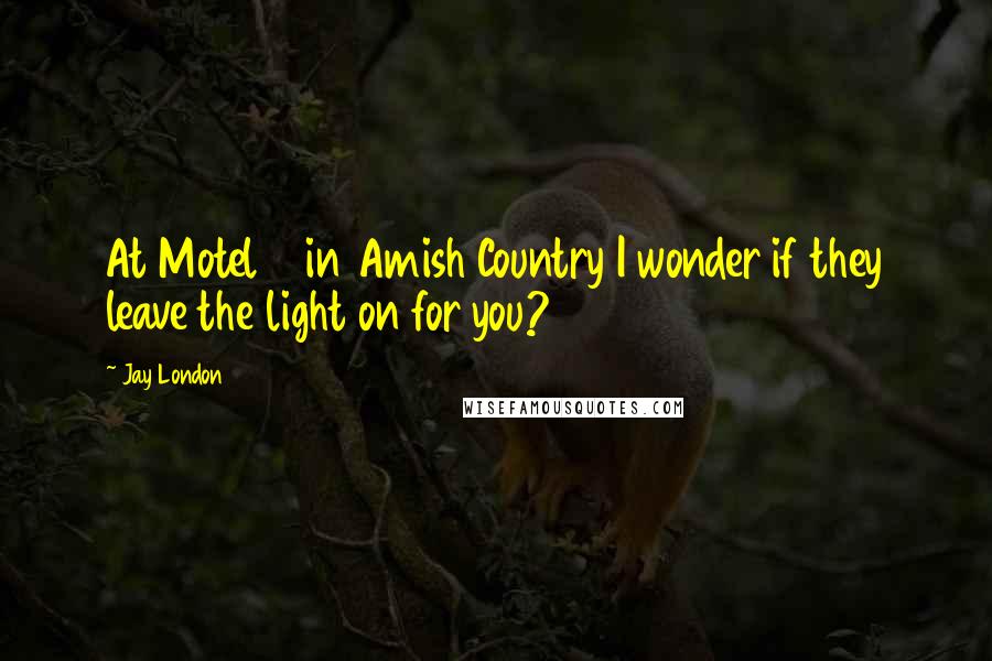 Jay London Quotes: At Motel 6 in Amish Country I wonder if they leave the light on for you?