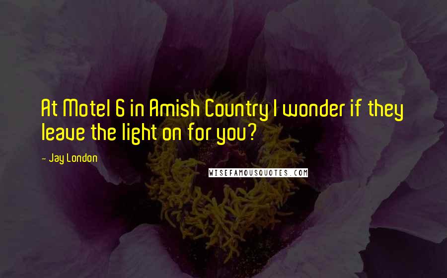 Jay London Quotes: At Motel 6 in Amish Country I wonder if they leave the light on for you?