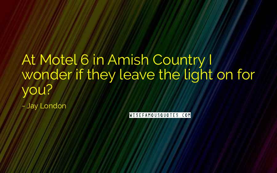 Jay London Quotes: At Motel 6 in Amish Country I wonder if they leave the light on for you?