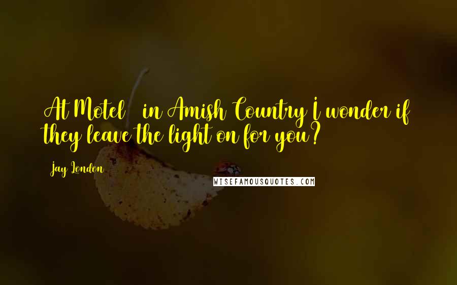 Jay London Quotes: At Motel 6 in Amish Country I wonder if they leave the light on for you?