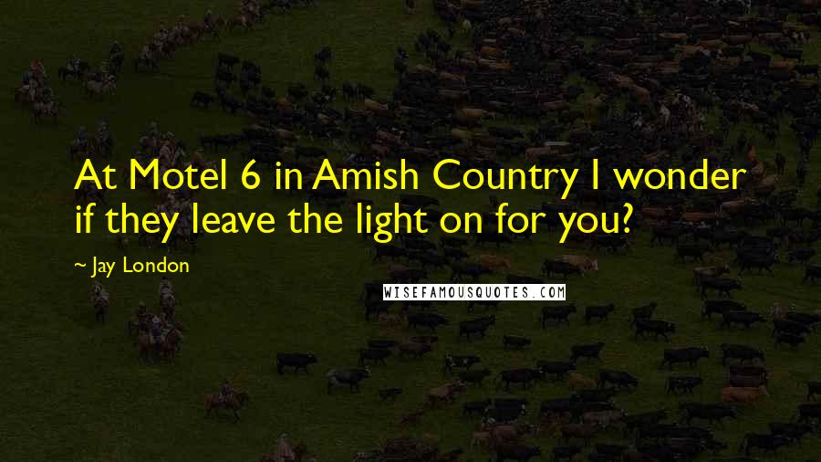 Jay London Quotes: At Motel 6 in Amish Country I wonder if they leave the light on for you?