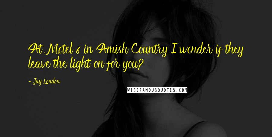 Jay London Quotes: At Motel 6 in Amish Country I wonder if they leave the light on for you?