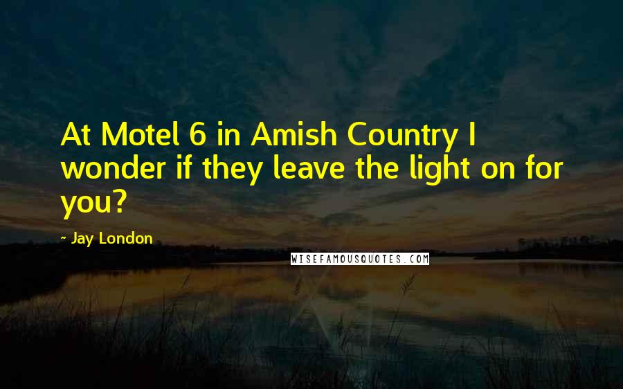 Jay London Quotes: At Motel 6 in Amish Country I wonder if they leave the light on for you?