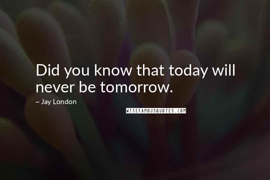 Jay London Quotes: Did you know that today will never be tomorrow.