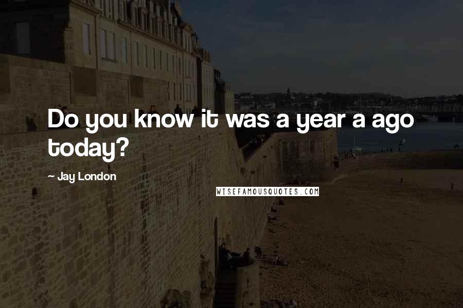 Jay London Quotes: Do you know it was a year a ago today?