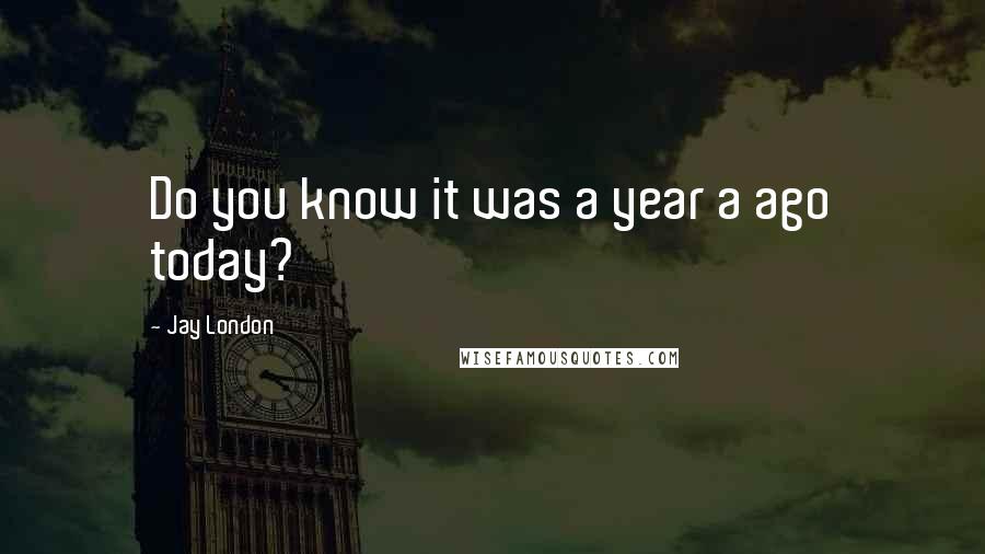 Jay London Quotes: Do you know it was a year a ago today?