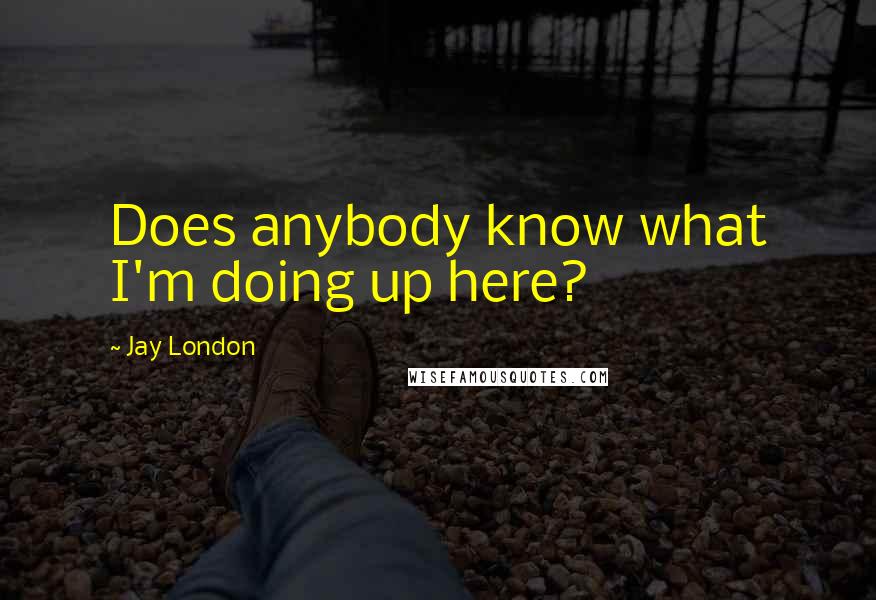 Jay London Quotes: Does anybody know what I'm doing up here?