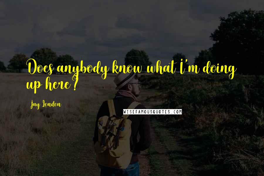 Jay London Quotes: Does anybody know what I'm doing up here?