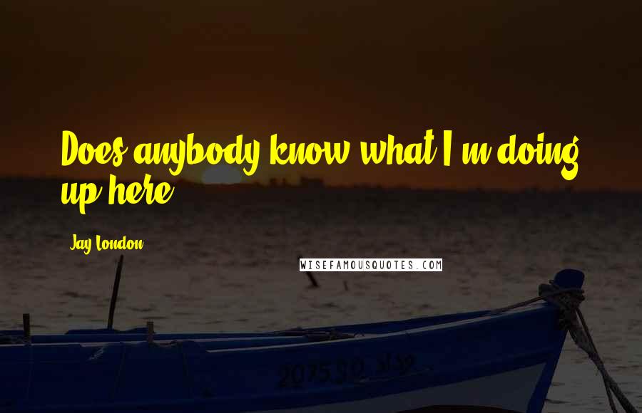 Jay London Quotes: Does anybody know what I'm doing up here?