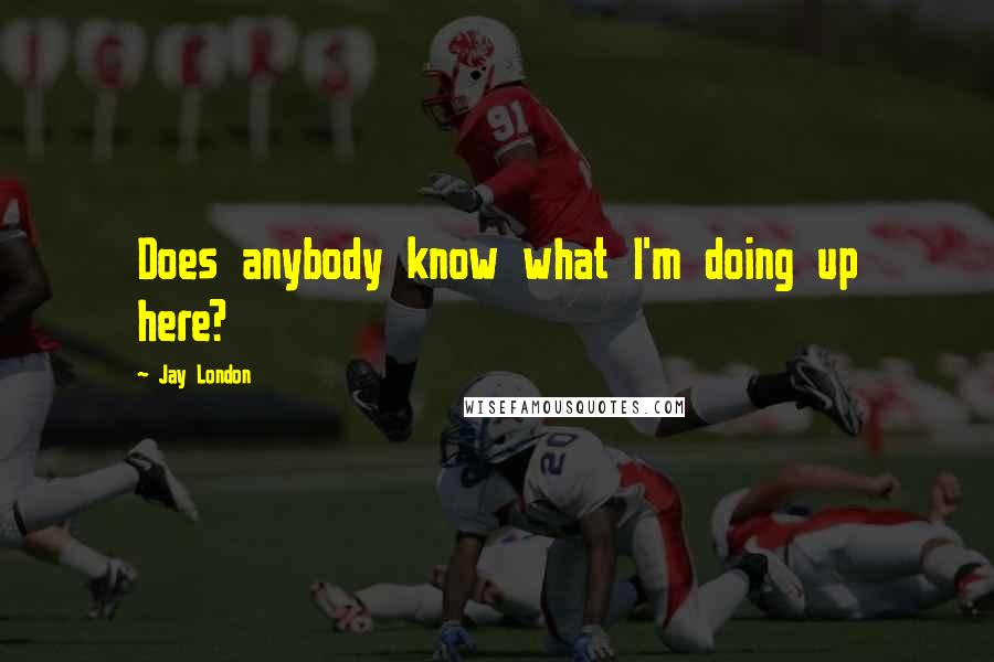 Jay London Quotes: Does anybody know what I'm doing up here?