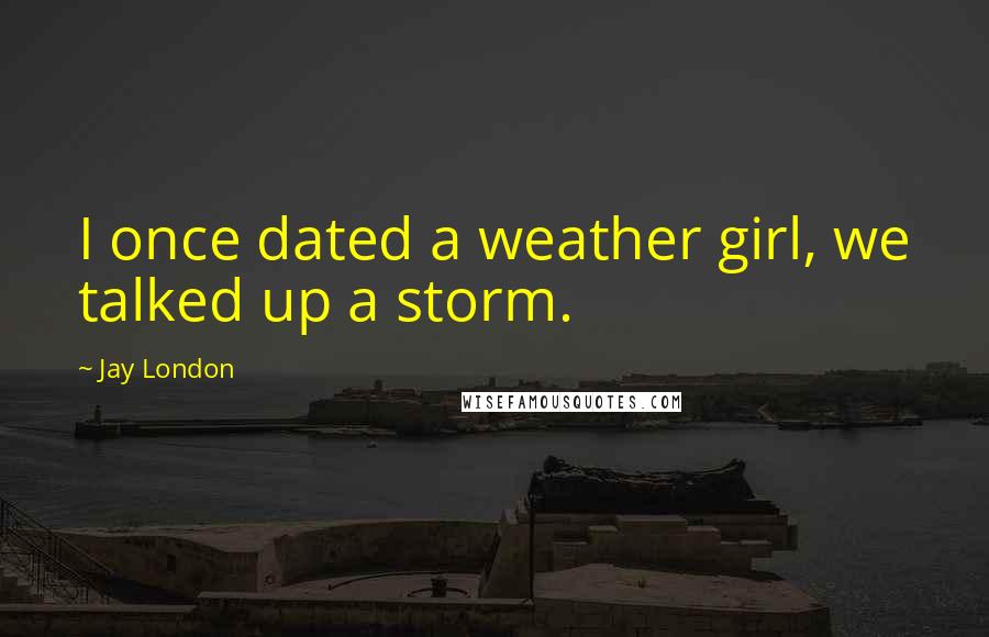 Jay London Quotes: I once dated a weather girl, we talked up a storm.