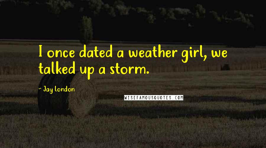 Jay London Quotes: I once dated a weather girl, we talked up a storm.