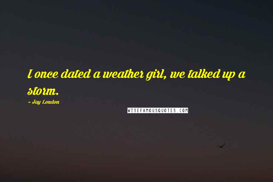 Jay London Quotes: I once dated a weather girl, we talked up a storm.