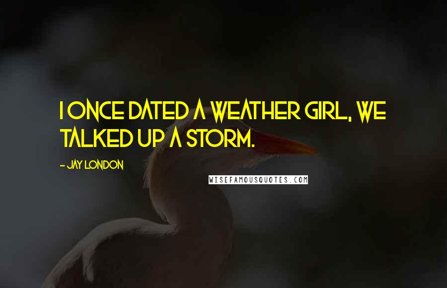 Jay London Quotes: I once dated a weather girl, we talked up a storm.