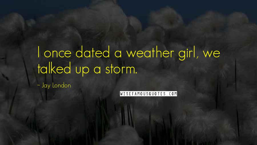 Jay London Quotes: I once dated a weather girl, we talked up a storm.