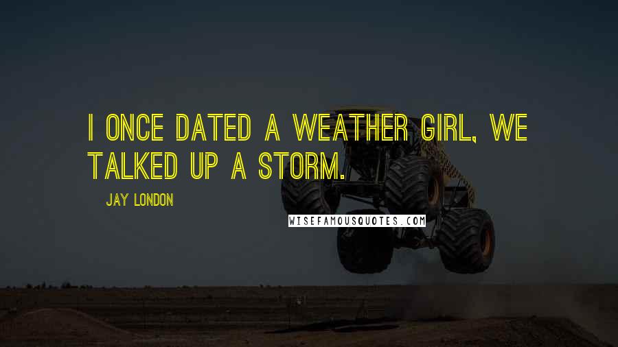 Jay London Quotes: I once dated a weather girl, we talked up a storm.