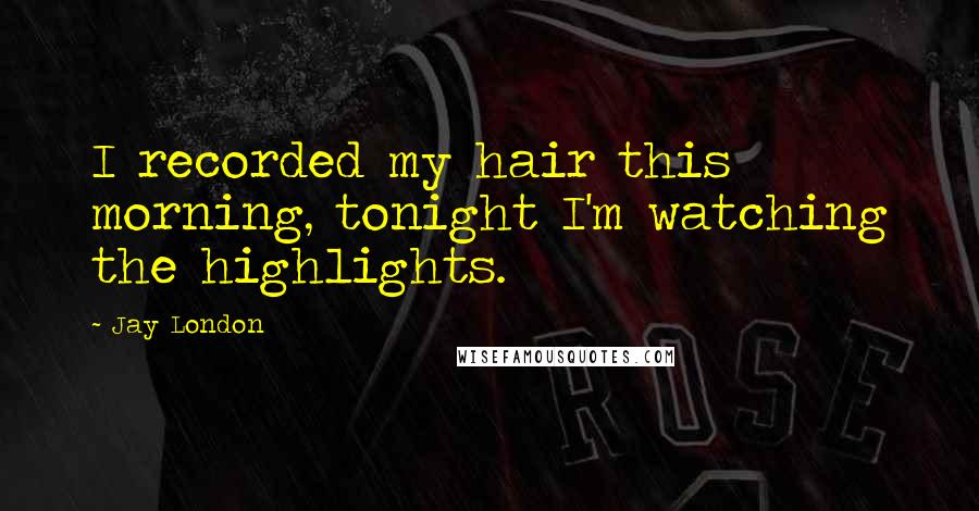 Jay London Quotes: I recorded my hair this morning, tonight I'm watching the highlights.