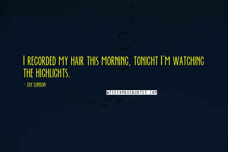 Jay London Quotes: I recorded my hair this morning, tonight I'm watching the highlights.