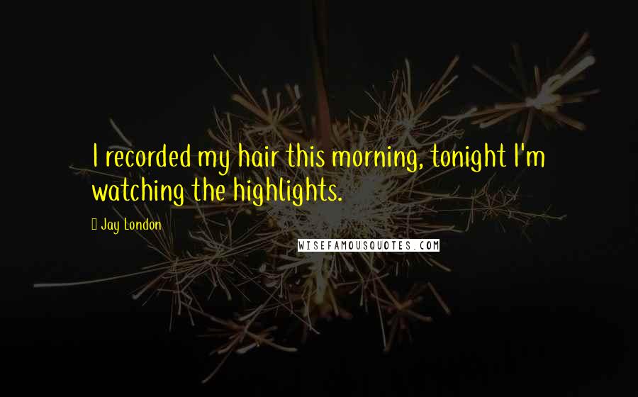 Jay London Quotes: I recorded my hair this morning, tonight I'm watching the highlights.