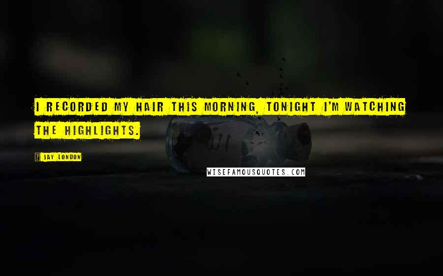 Jay London Quotes: I recorded my hair this morning, tonight I'm watching the highlights.