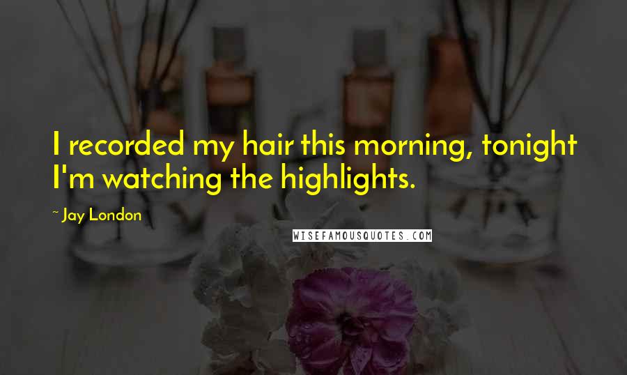 Jay London Quotes: I recorded my hair this morning, tonight I'm watching the highlights.