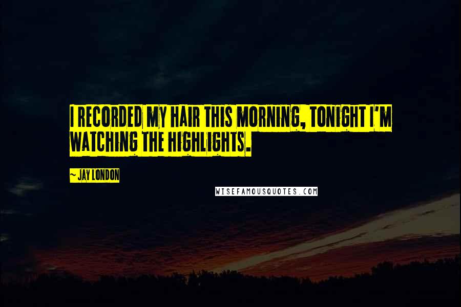 Jay London Quotes: I recorded my hair this morning, tonight I'm watching the highlights.