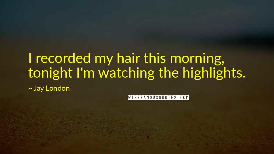 Jay London Quotes: I recorded my hair this morning, tonight I'm watching the highlights.