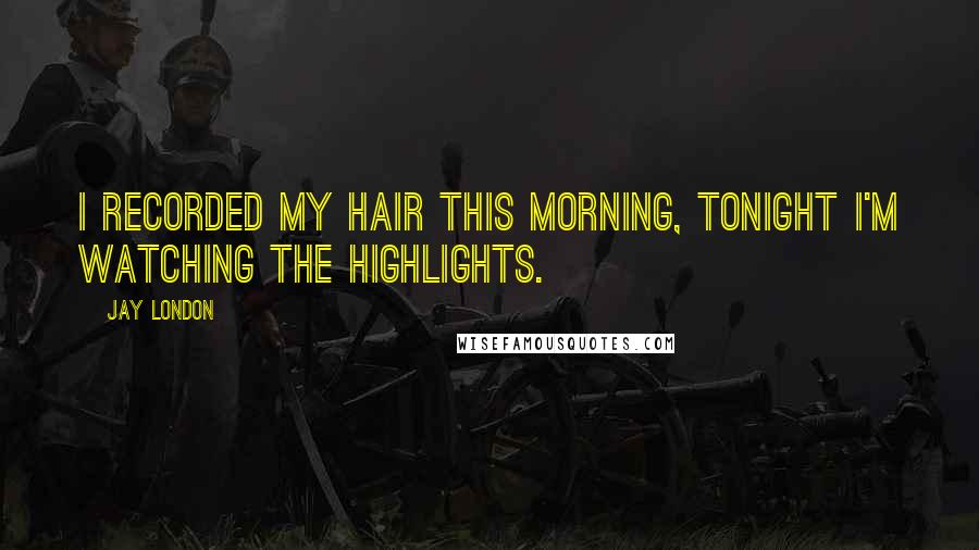 Jay London Quotes: I recorded my hair this morning, tonight I'm watching the highlights.