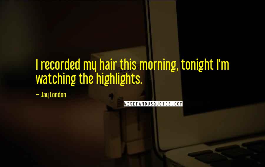 Jay London Quotes: I recorded my hair this morning, tonight I'm watching the highlights.