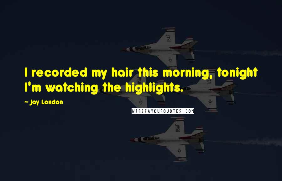 Jay London Quotes: I recorded my hair this morning, tonight I'm watching the highlights.