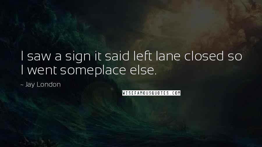 Jay London Quotes: I saw a sign it said left lane closed so I went someplace else.