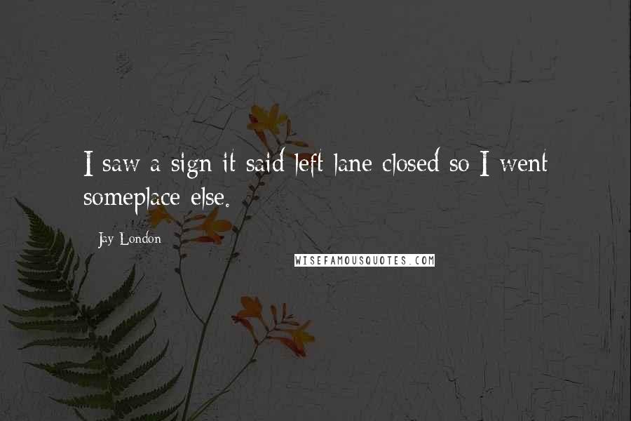 Jay London Quotes: I saw a sign it said left lane closed so I went someplace else.