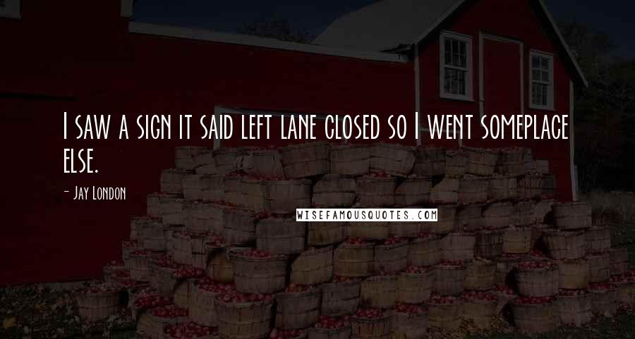 Jay London Quotes: I saw a sign it said left lane closed so I went someplace else.