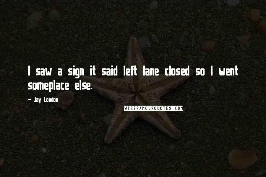 Jay London Quotes: I saw a sign it said left lane closed so I went someplace else.