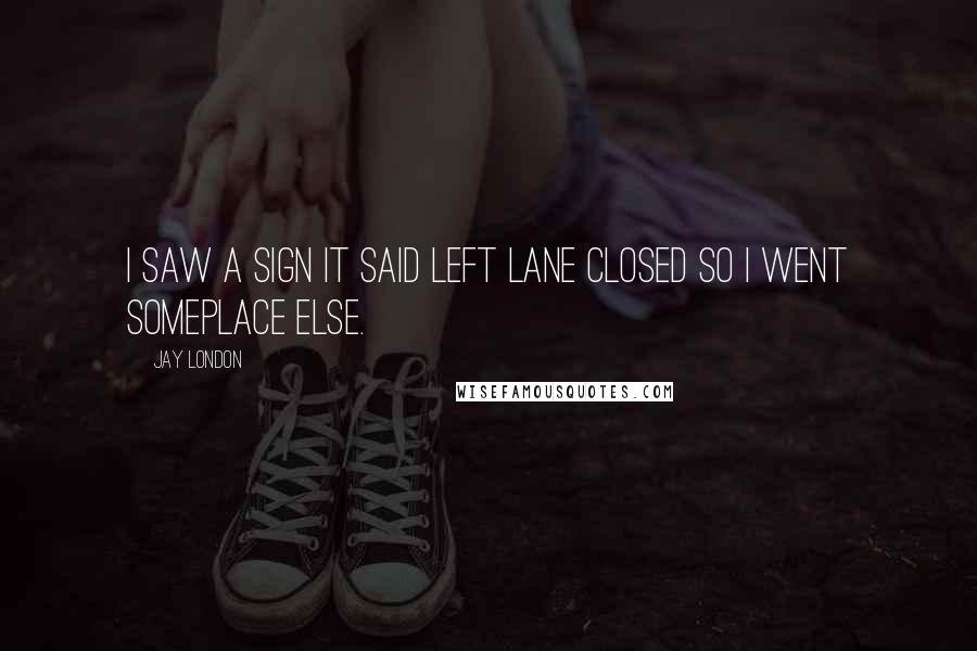 Jay London Quotes: I saw a sign it said left lane closed so I went someplace else.