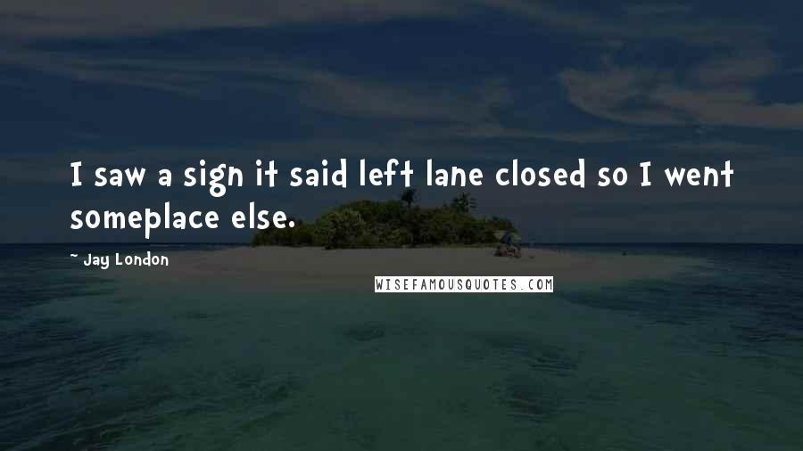 Jay London Quotes: I saw a sign it said left lane closed so I went someplace else.