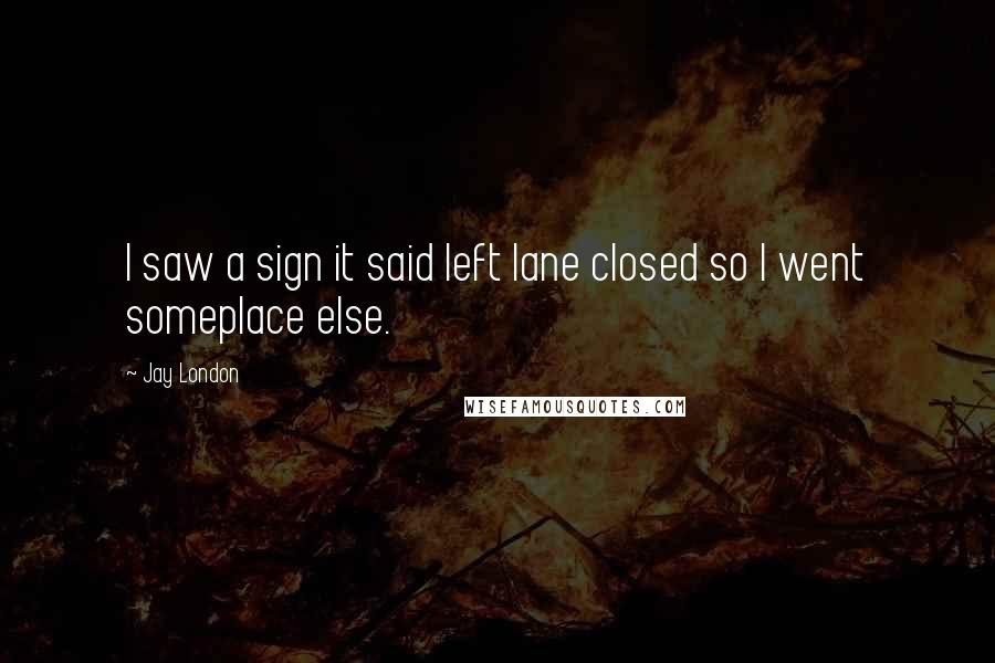 Jay London Quotes: I saw a sign it said left lane closed so I went someplace else.