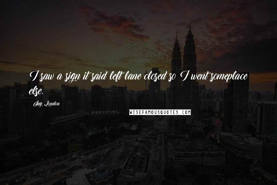 Jay London Quotes: I saw a sign it said left lane closed so I went someplace else.