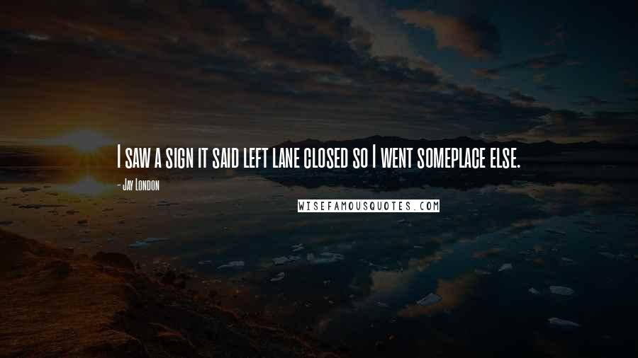 Jay London Quotes: I saw a sign it said left lane closed so I went someplace else.