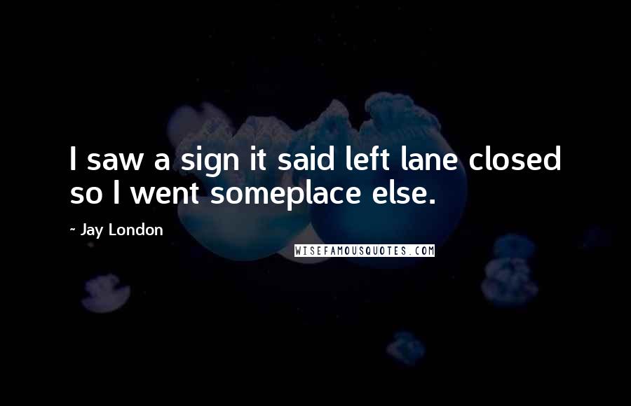 Jay London Quotes: I saw a sign it said left lane closed so I went someplace else.