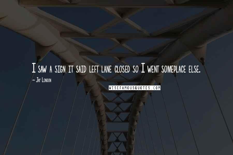 Jay London Quotes: I saw a sign it said left lane closed so I went someplace else.