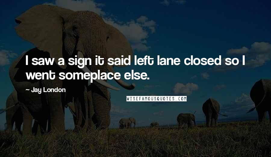 Jay London Quotes: I saw a sign it said left lane closed so I went someplace else.